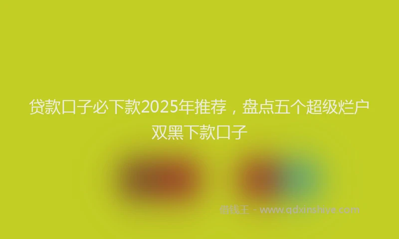贷款口子必下款2025年推荐，盘点五个超级烂户双黑下款口子