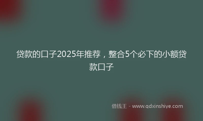 贷款的口子2025年推荐，整合5个必下的小额贷款口子