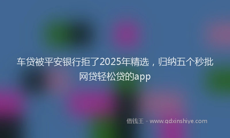 车贷被平安银行拒了2025年精选，归纳五个秒批网贷轻松贷的app