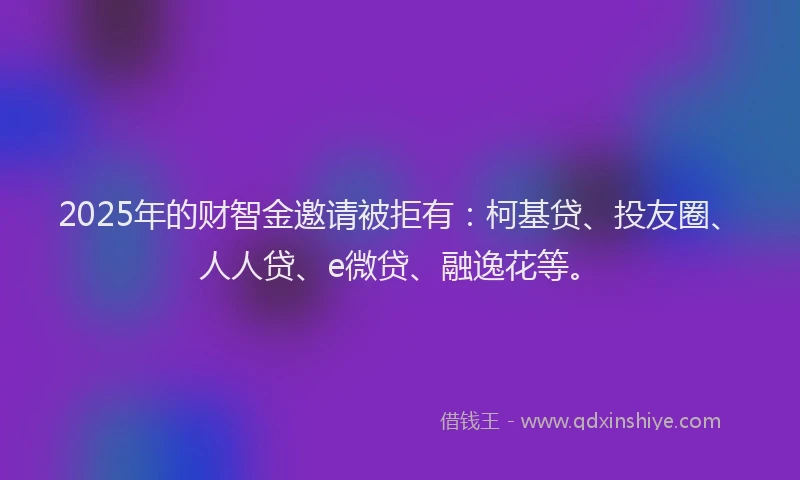 2025年的财智金邀请被拒有：柯基贷、投友圈、人人贷、e微贷、融逸花等。