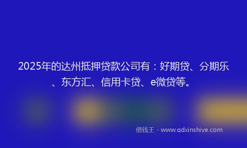 2025年的达州抵押贷款公司有：好期贷、分期乐、东方汇、信用卡贷、e微贷等。