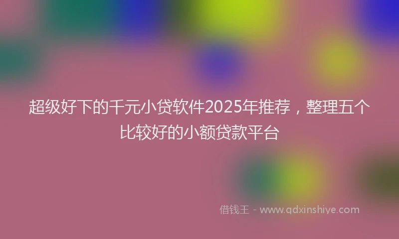 超级好下的千元小贷软件2025年推荐，整理五个比较好的小额贷款平台
