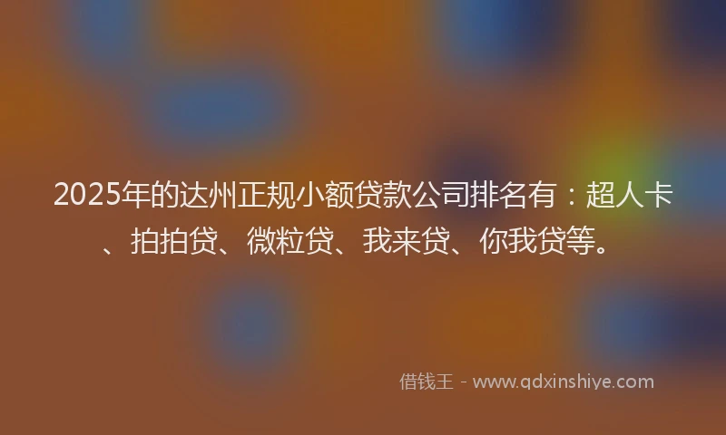 2025年的达州正规小额贷款公司排名有：超人卡、拍拍贷、微粒贷、我来贷、你我贷等。