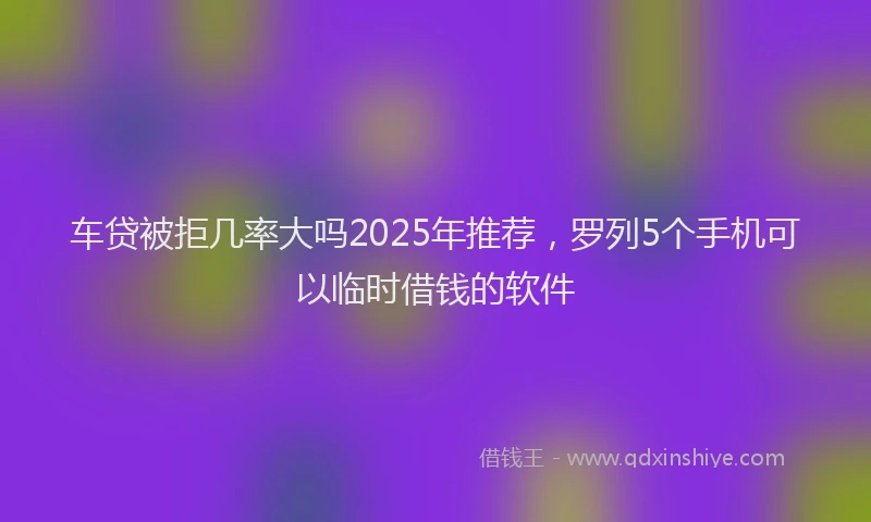 车贷被拒几率大吗2025年推荐，罗列5个手机可以临时借钱的软件