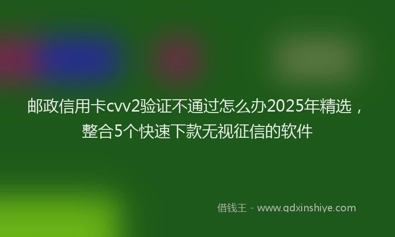 邮政信用卡cvv2验证不通过怎么办2025年精选，整合5个快速下款无视征信的软件