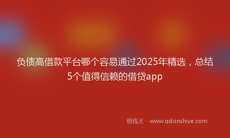 负债高借款平台哪个容易通过2025年精选，总结5个值得信赖的借贷app