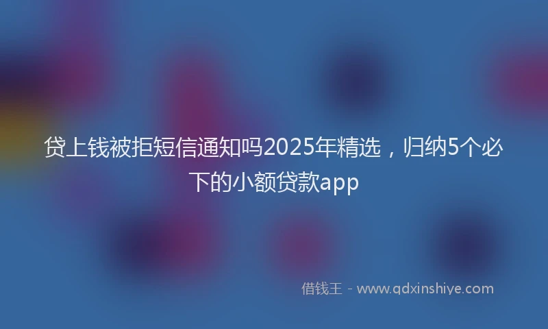 贷上钱被拒短信通知吗2025年精选，归纳5个必下的小额贷款app