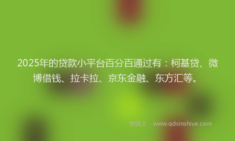 2025年的贷款小平台百分百通过有：柯基贷、微博借钱、拉卡拉、京东金融、东方汇等。