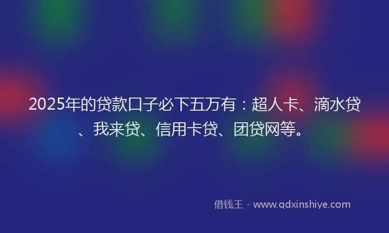 2025年的贷款口子必下五万有：超人卡、滴水贷、我来贷、信用卡贷、团贷网等。