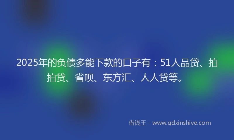 2025年的负债多能下款的口子有：51人品贷、拍拍贷、省呗、东方汇、人人贷等。