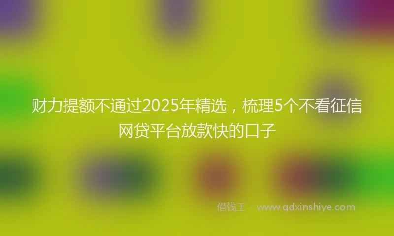 财力提额不通过2025年精选，梳理5个不看征信网贷平台放款快的口子