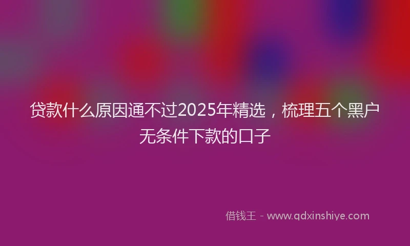 贷款什么原因通不过2025年精选，梳理五个黑户无条件下款的口子