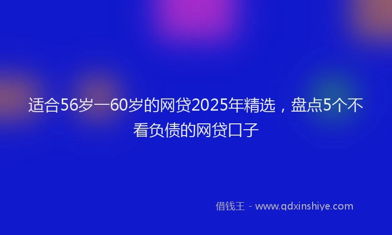 适合56岁一60岁的网贷2025年精选，盘点5个不看负债的网贷口子