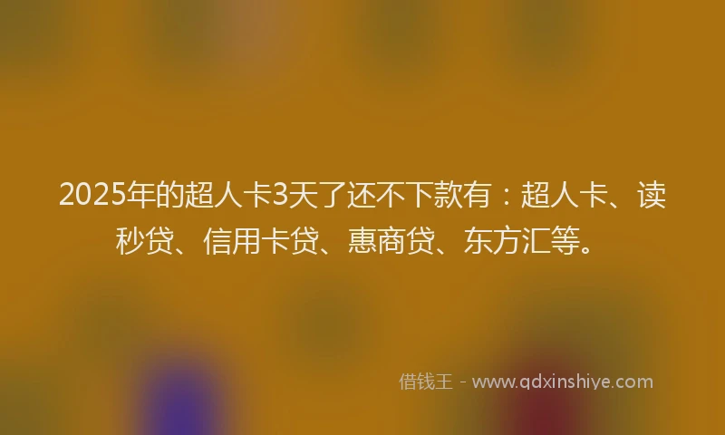 2025年的超人卡3天了还不下款有：超人卡、读秒贷、信用卡贷、惠商贷、东方汇等。