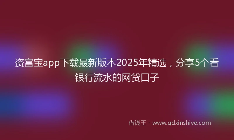 资富宝app下载最新版本2025年精选，分享5个看银行流水的网贷口子