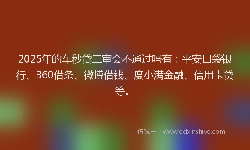 2025年的车秒贷二审会不通过吗有：平安口袋银行、360借条、微博借钱、度小满金融、信用卡贷等。