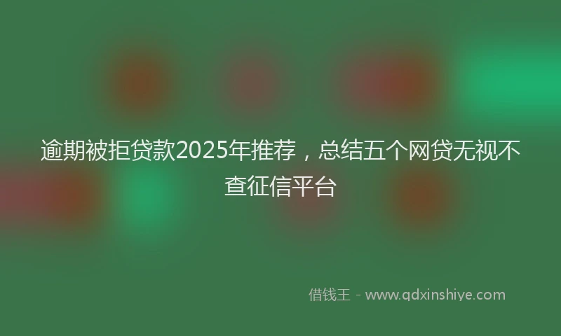 逾期被拒贷款2025年推荐，总结五个网贷无视不查征信平台