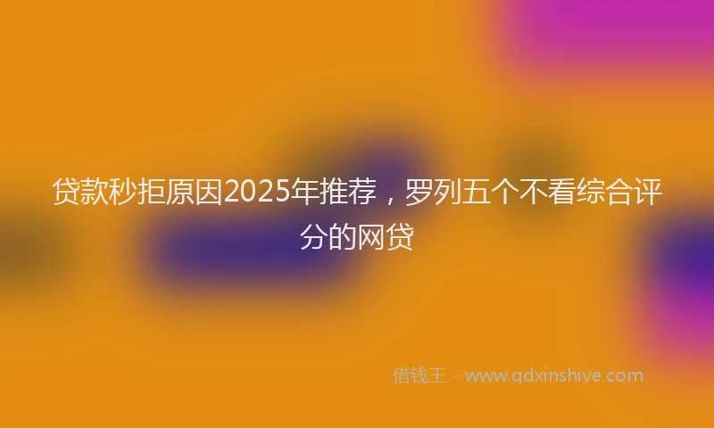 贷款秒拒原因2025年推荐，罗列五个不看综合评分的网贷