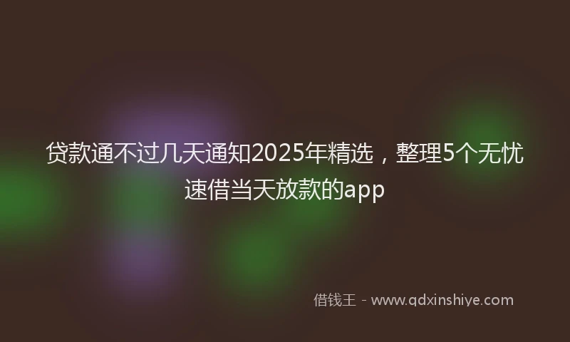 贷款通不过几天通知2025年精选，整理5个无忧速借当天放款的app