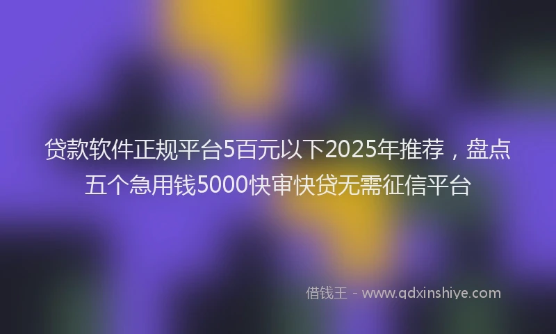 贷款软件正规平台5百元以下2025年推荐，盘点五个急用钱5000快审快贷无需征信平台
