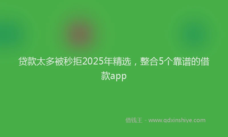 贷款太多被秒拒2025年精选，整合5个靠谱的借款app