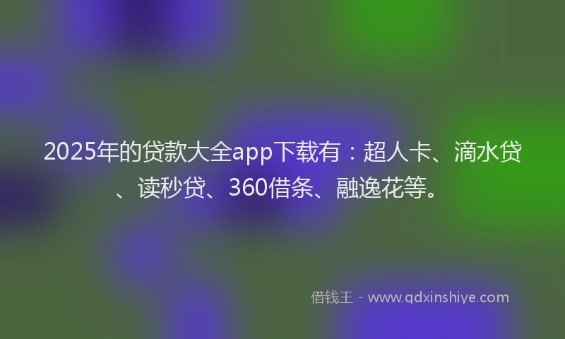 2025年的贷款大全app下载有：超人卡、滴水贷、读秒贷、360借条、融逸花等。