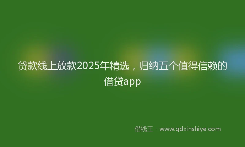 贷款线上放款2025年精选，归纳五个值得信赖的借贷app