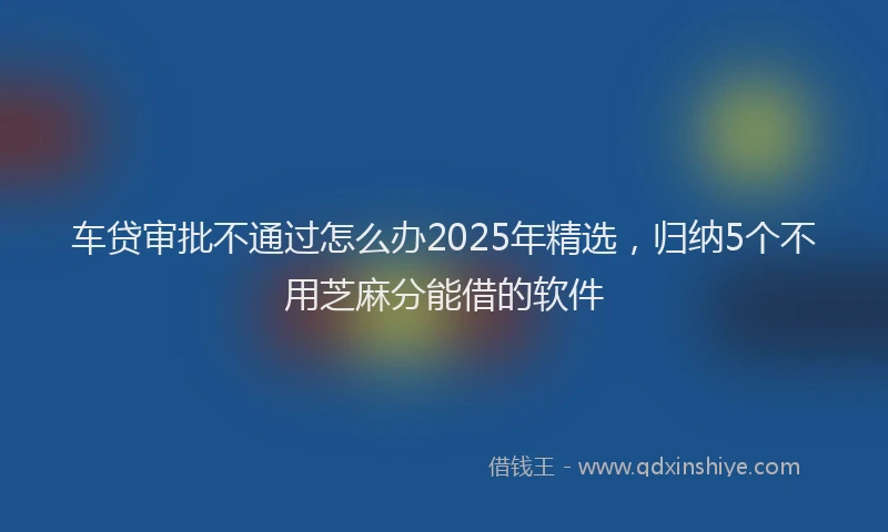 车贷审批不通过怎么办2025年精选，归纳5个不用芝麻分能借的软件