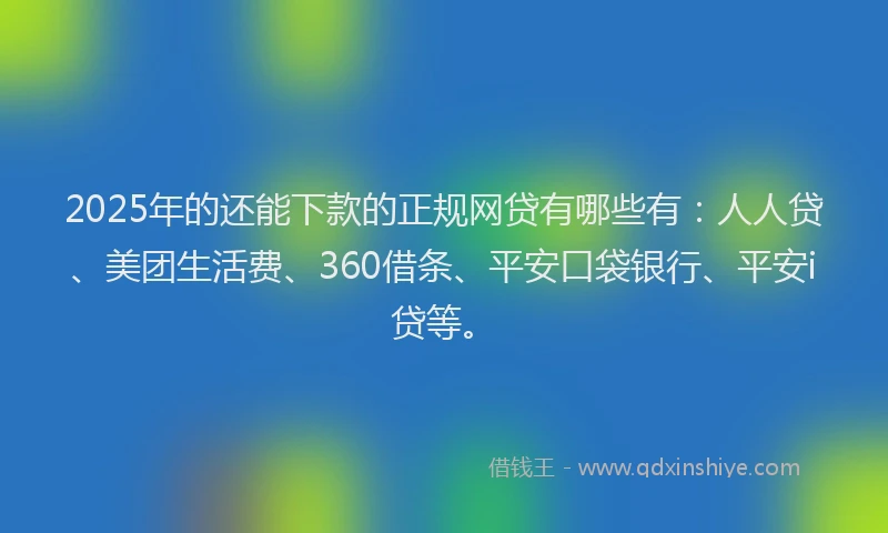 2025年的还能下款的正规网贷有哪些有：人人贷、美团生活费、360借条、平安口袋银行、平安i贷等。