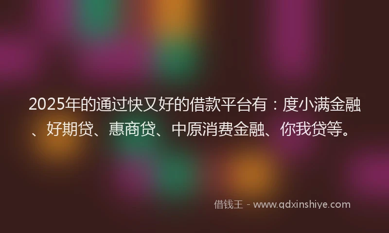 2025年的通过快又好的借款平台有：度小满金融、好期贷、惠商贷、中原消费金融、你我贷等。