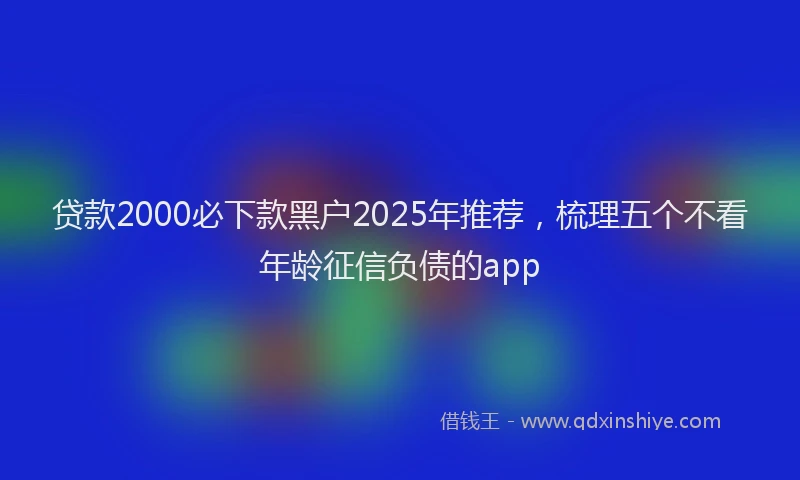 贷款2000必下款黑户2025年推荐，梳理五个不看年龄征信负债的app