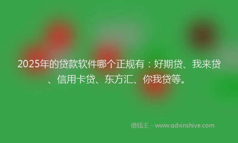 2025年的贷款软件哪个正规有：好期贷、我来贷、信用卡贷、东方汇、你我贷等。