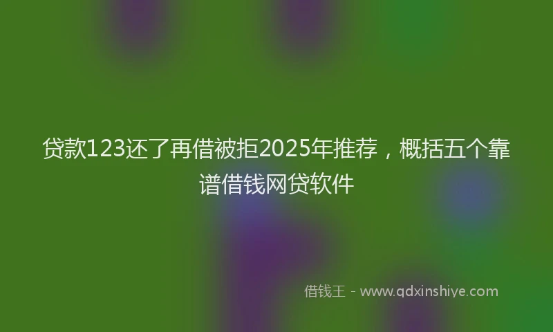 贷款123还了再借被拒2025年推荐，概括五个靠谱借钱网贷软件
