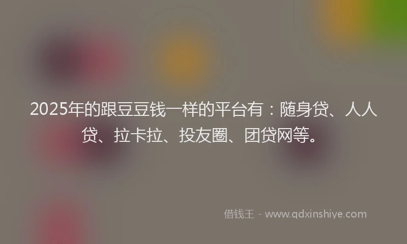 2025年的跟豆豆钱一样的平台有：随身贷、人人贷、拉卡拉、投友圈、团贷网等。