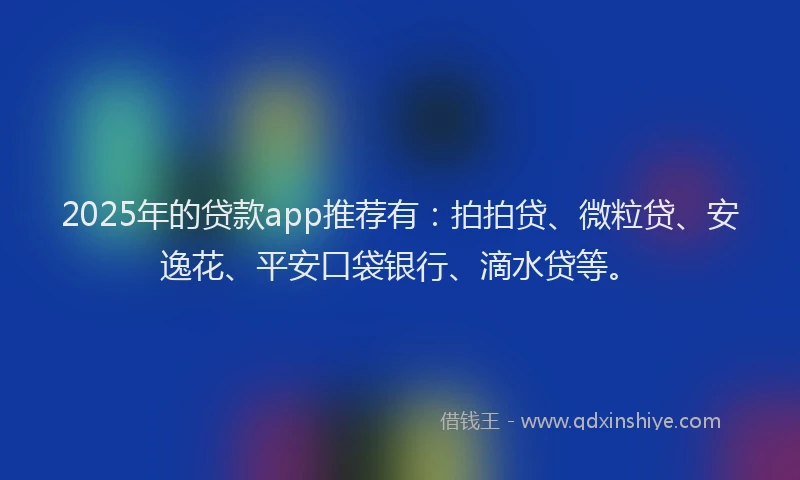2025年的贷款app推荐有：拍拍贷、微粒贷、安逸花、平安口袋银行、滴水贷等。