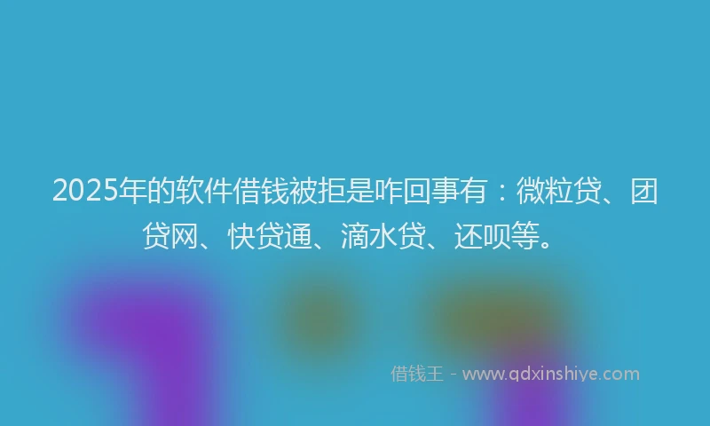2025年的软件借钱被拒是咋回事有：微粒贷、团贷网、快贷通、滴水贷、还呗等。