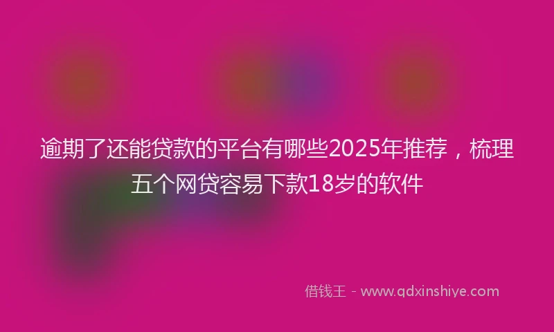 逾期了还能贷款的平台有哪些2025年推荐，梳理五个网贷容易下款18岁的软件