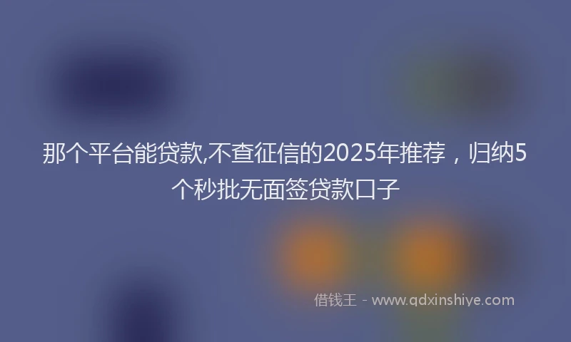 那个平台能贷款,不查征信的2025年推荐，归纳5个秒批无面签贷款口子