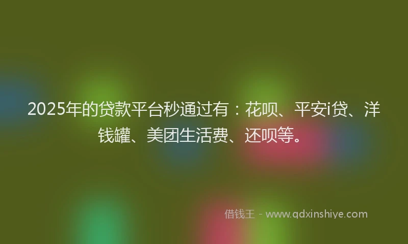 2025年的贷款平台秒通过有：花呗、平安i贷、洋钱罐、美团生活费、还呗等。