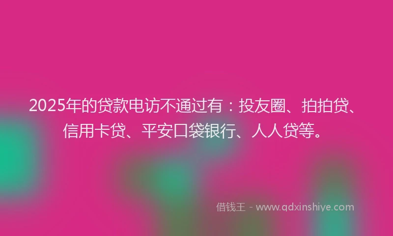 2025年的贷款电访不通过有：投友圈、拍拍贷、信用卡贷、平安口袋银行、人人贷等。