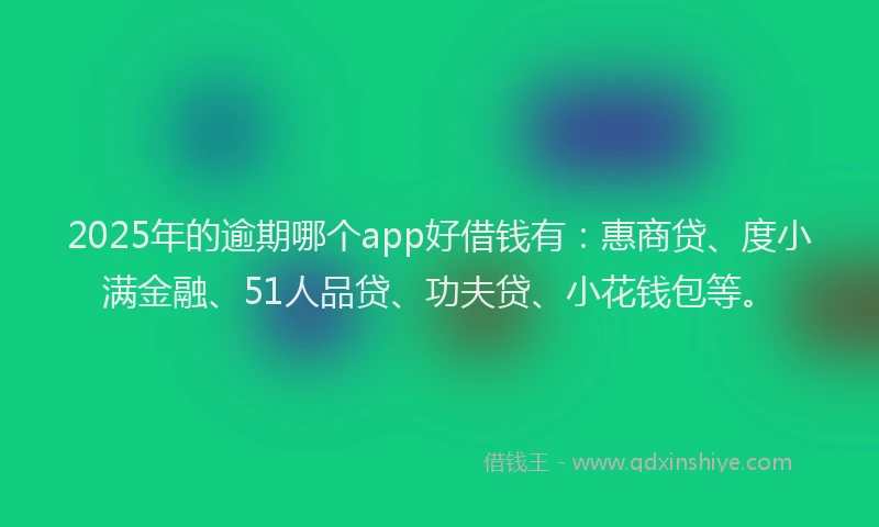 2025年的逾期哪个app好借钱有：惠商贷、度小满金融、51人品贷、功夫贷、小花钱包等。