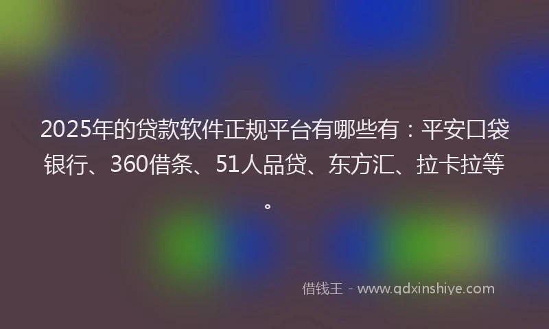 2025年的贷款软件正规平台有哪些有：平安口袋银行、360借条、51人品贷、东方汇、拉卡拉等。