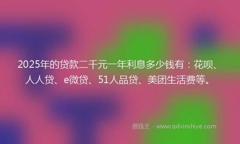 2025年的贷款二千元一年利息多少钱有：花呗、人人贷、e微贷、51人品贷、美团生活费等。