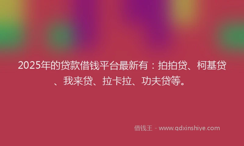 2025年的贷款借钱平台最新有：拍拍贷、柯基贷、我来贷、拉卡拉、功夫贷等。