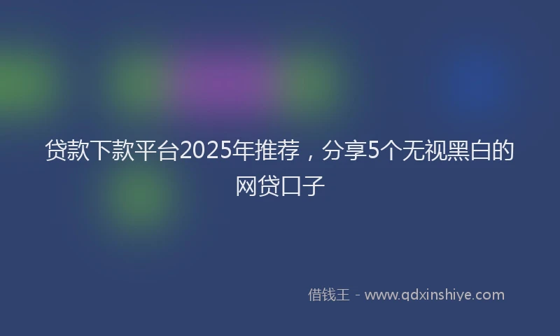 贷款下款平台2025年推荐，分享5个无视黑白的网贷口子
