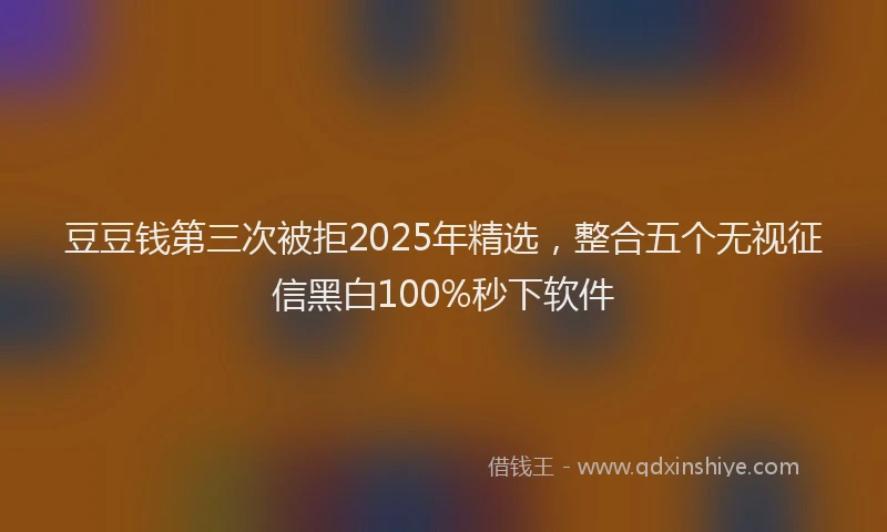 豆豆钱第三次被拒2025年精选，整合五个无视征信黑白100%秒下软件