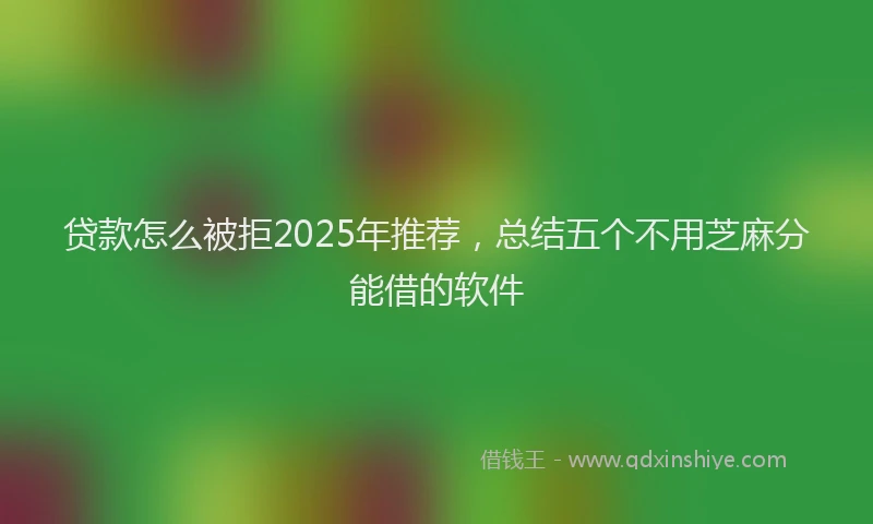 贷款怎么被拒2025年推荐，总结五个不用芝麻分能借的软件