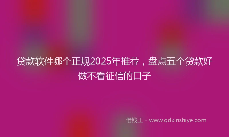 贷款软件哪个正规2025年推荐，盘点五个贷款好做不看征信的口子