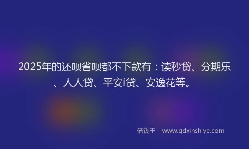 2025年的还呗省呗都不下款有：读秒贷、分期乐、人人贷、平安i贷、安逸花等。