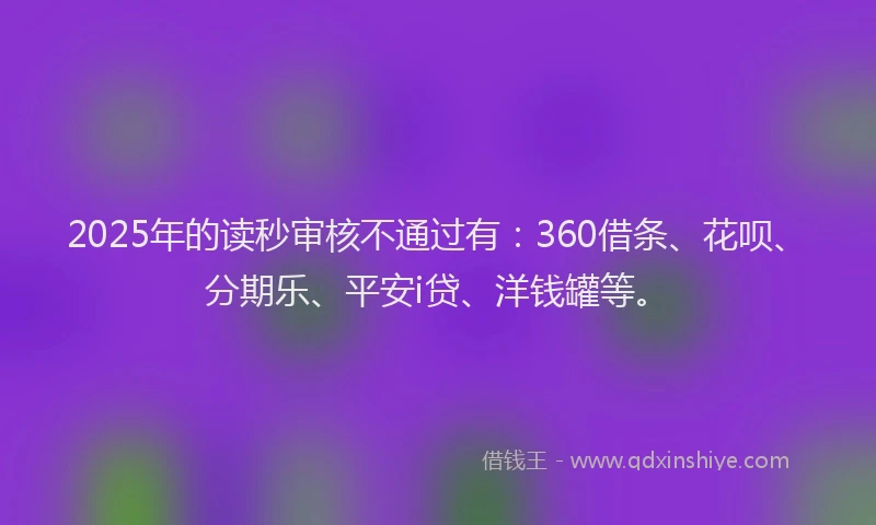 2025年的读秒审核不通过有：360借条、花呗、分期乐、平安i贷、洋钱罐等。